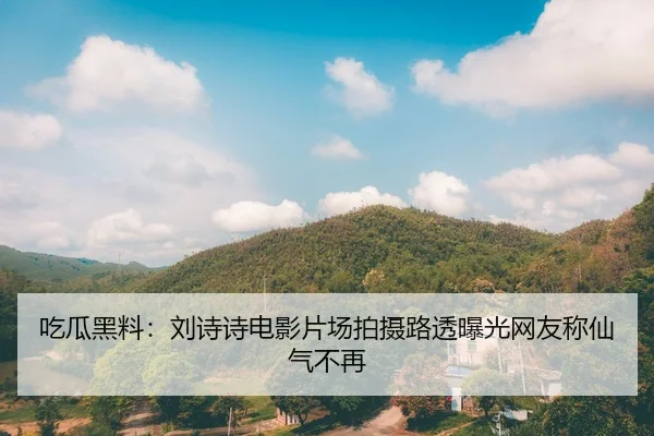 吃瓜黑料：刘诗诗电影片场拍摄路透曝光网友称仙气不再